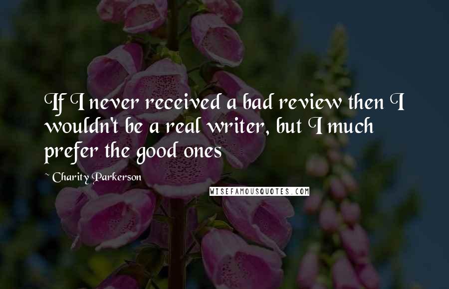 Charity Parkerson Quotes: If I never received a bad review then I wouldn't be a real writer, but I much prefer the good ones