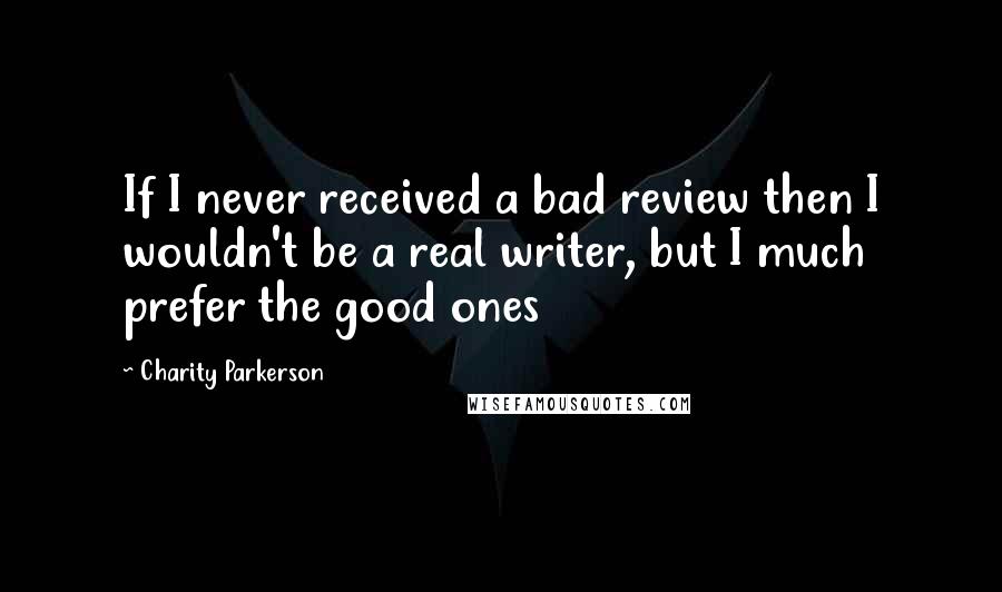 Charity Parkerson Quotes: If I never received a bad review then I wouldn't be a real writer, but I much prefer the good ones