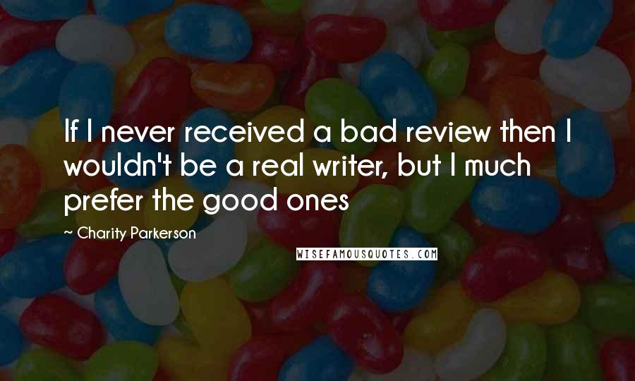 Charity Parkerson Quotes: If I never received a bad review then I wouldn't be a real writer, but I much prefer the good ones