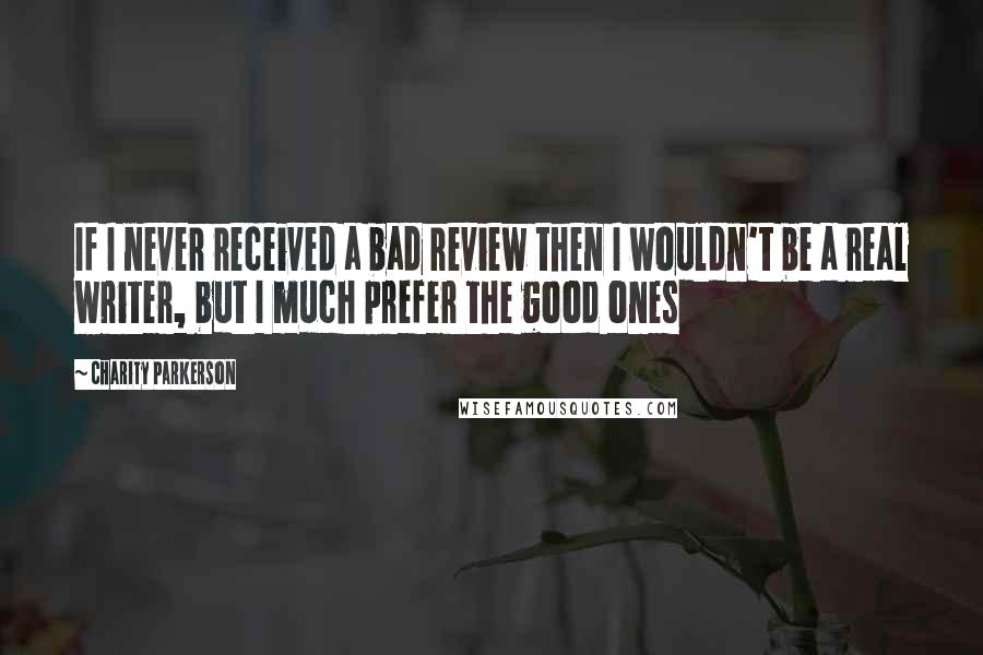 Charity Parkerson Quotes: If I never received a bad review then I wouldn't be a real writer, but I much prefer the good ones