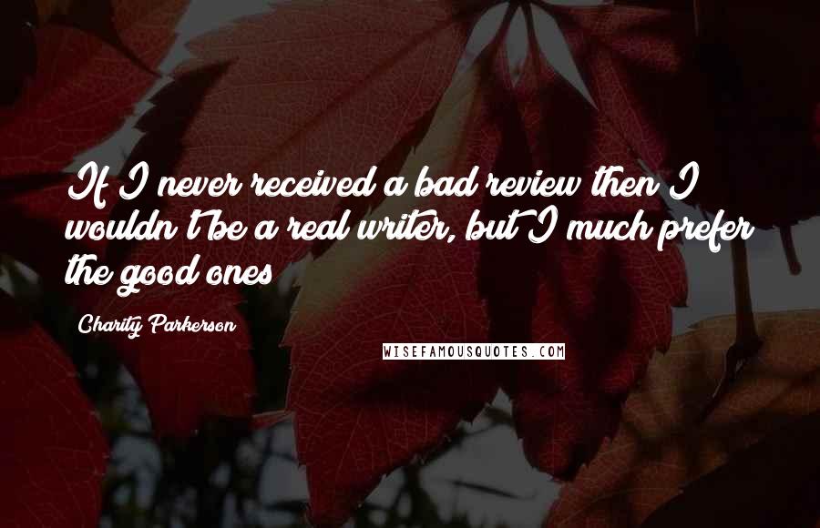 Charity Parkerson Quotes: If I never received a bad review then I wouldn't be a real writer, but I much prefer the good ones