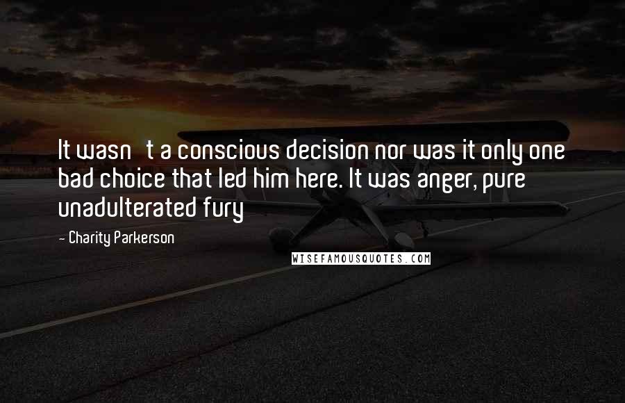 Charity Parkerson Quotes: It wasn't a conscious decision nor was it only one bad choice that led him here. It was anger, pure unadulterated fury