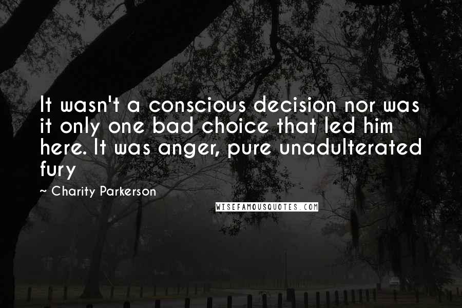 Charity Parkerson Quotes: It wasn't a conscious decision nor was it only one bad choice that led him here. It was anger, pure unadulterated fury