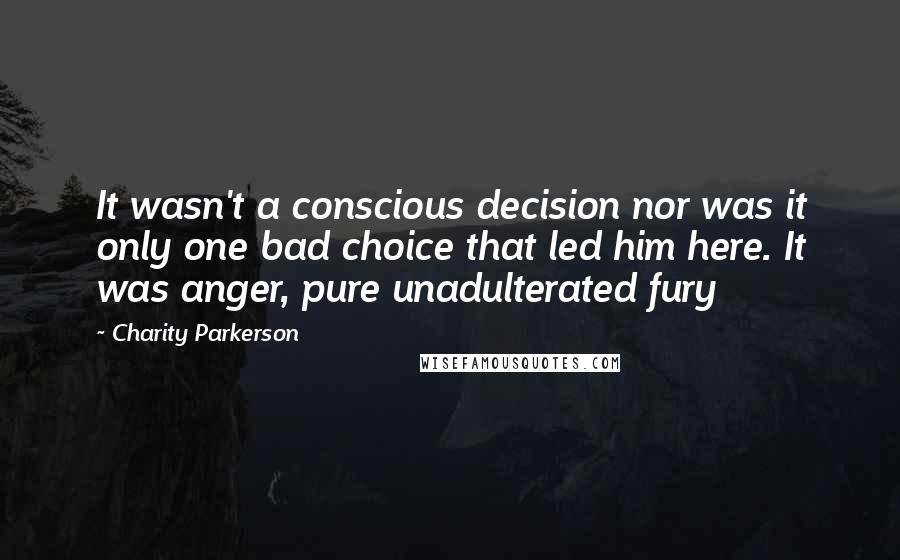 Charity Parkerson Quotes: It wasn't a conscious decision nor was it only one bad choice that led him here. It was anger, pure unadulterated fury