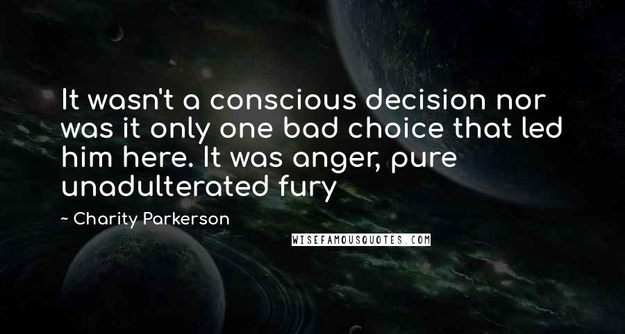 Charity Parkerson Quotes: It wasn't a conscious decision nor was it only one bad choice that led him here. It was anger, pure unadulterated fury