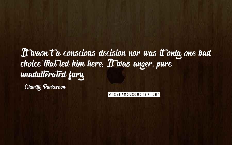 Charity Parkerson Quotes: It wasn't a conscious decision nor was it only one bad choice that led him here. It was anger, pure unadulterated fury