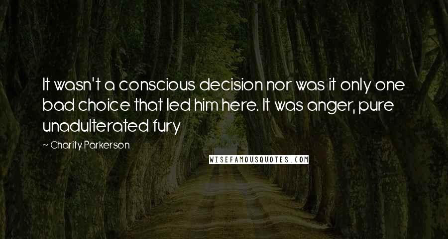 Charity Parkerson Quotes: It wasn't a conscious decision nor was it only one bad choice that led him here. It was anger, pure unadulterated fury