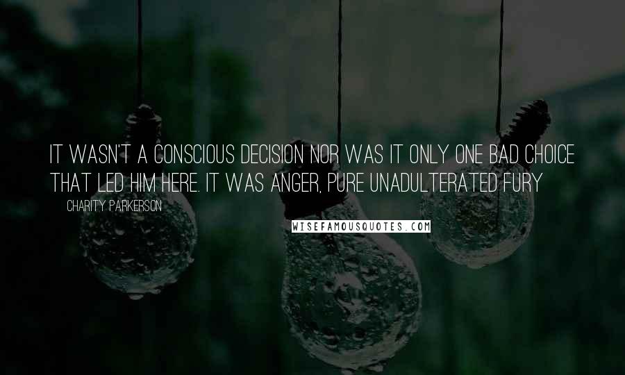 Charity Parkerson Quotes: It wasn't a conscious decision nor was it only one bad choice that led him here. It was anger, pure unadulterated fury