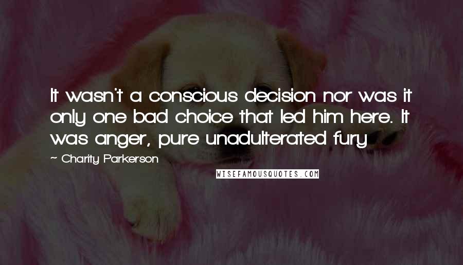 Charity Parkerson Quotes: It wasn't a conscious decision nor was it only one bad choice that led him here. It was anger, pure unadulterated fury