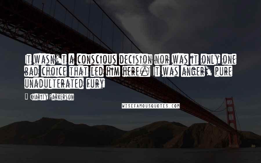 Charity Parkerson Quotes: It wasn't a conscious decision nor was it only one bad choice that led him here. It was anger, pure unadulterated fury