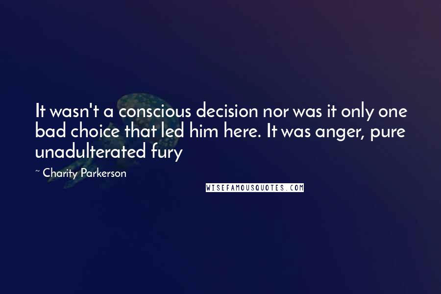 Charity Parkerson Quotes: It wasn't a conscious decision nor was it only one bad choice that led him here. It was anger, pure unadulterated fury