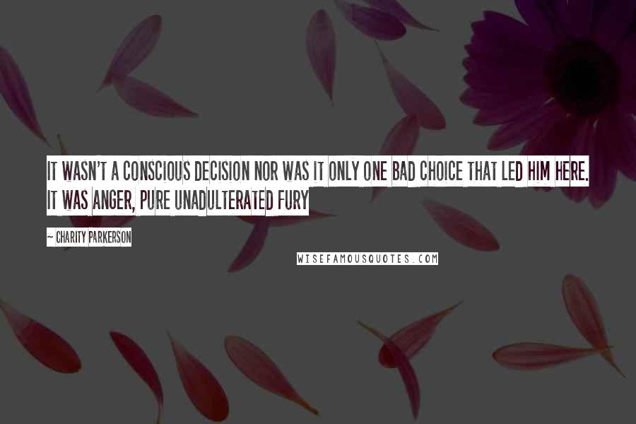 Charity Parkerson Quotes: It wasn't a conscious decision nor was it only one bad choice that led him here. It was anger, pure unadulterated fury