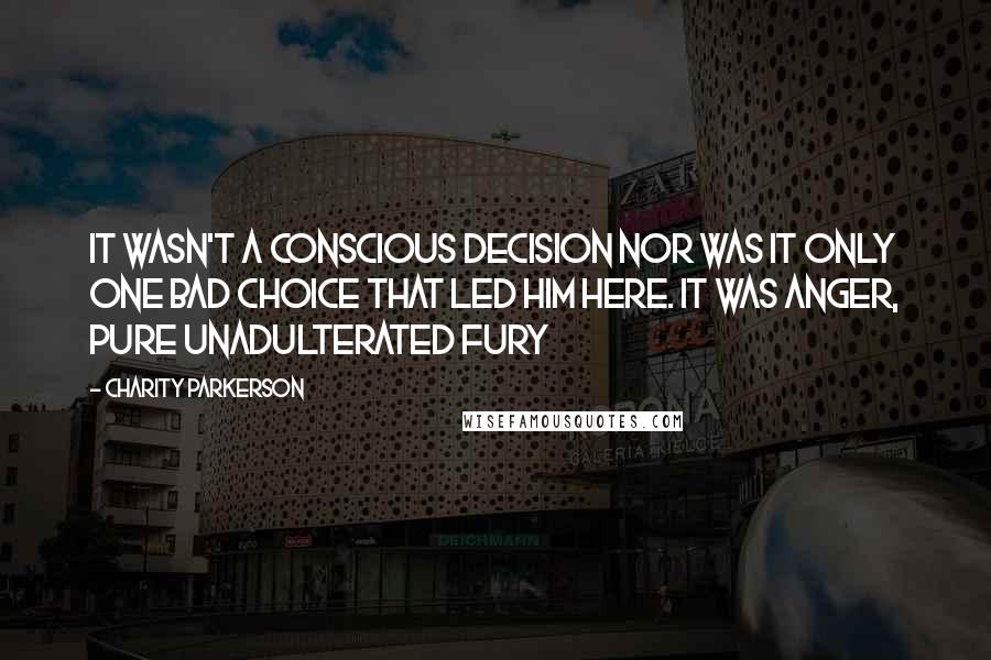 Charity Parkerson Quotes: It wasn't a conscious decision nor was it only one bad choice that led him here. It was anger, pure unadulterated fury