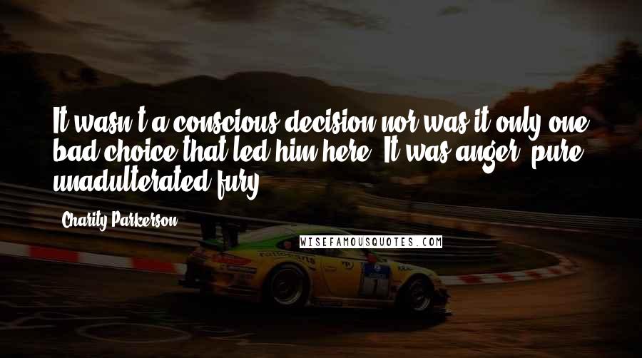 Charity Parkerson Quotes: It wasn't a conscious decision nor was it only one bad choice that led him here. It was anger, pure unadulterated fury