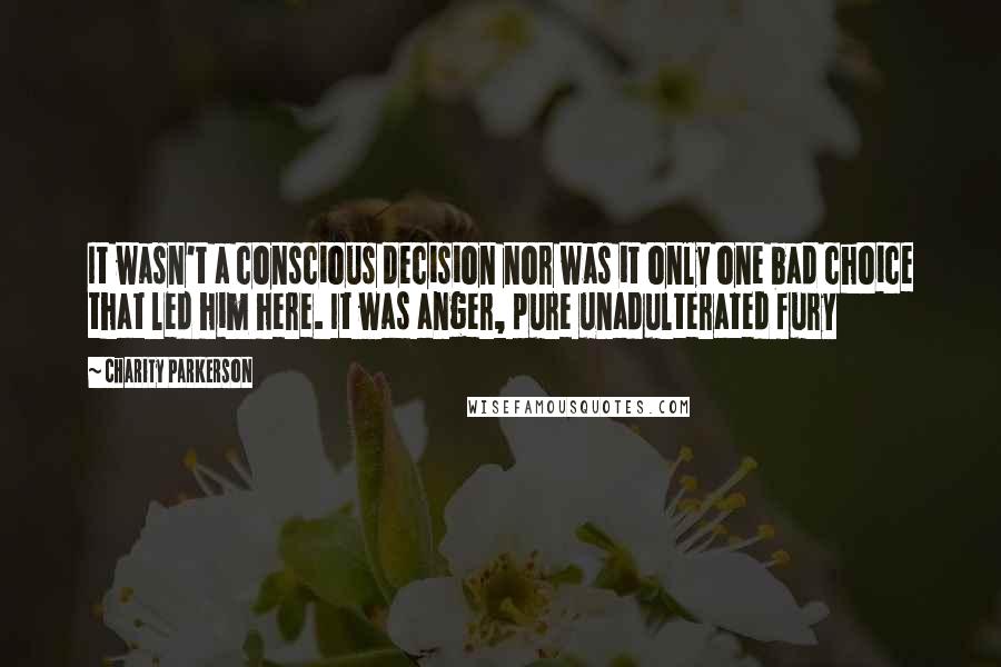 Charity Parkerson Quotes: It wasn't a conscious decision nor was it only one bad choice that led him here. It was anger, pure unadulterated fury