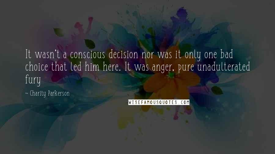 Charity Parkerson Quotes: It wasn't a conscious decision nor was it only one bad choice that led him here. It was anger, pure unadulterated fury