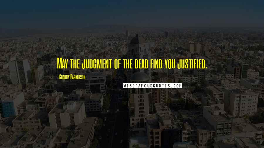 Charity Parkerson Quotes: May the judgment of the dead find you justified.