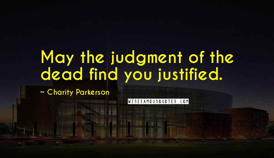 Charity Parkerson Quotes: May the judgment of the dead find you justified.