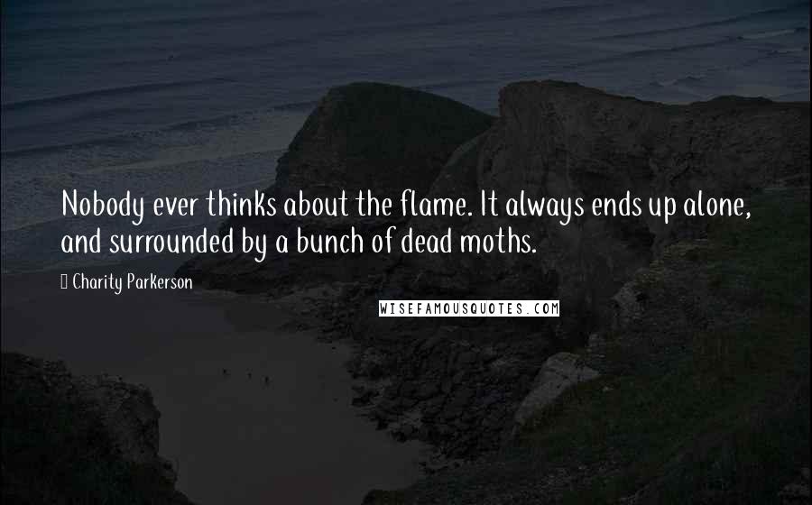 Charity Parkerson Quotes: Nobody ever thinks about the flame. It always ends up alone, and surrounded by a bunch of dead moths.