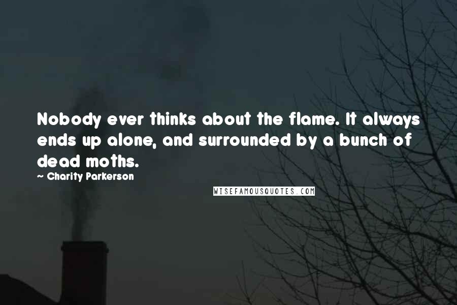 Charity Parkerson Quotes: Nobody ever thinks about the flame. It always ends up alone, and surrounded by a bunch of dead moths.