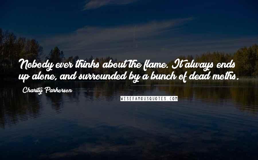 Charity Parkerson Quotes: Nobody ever thinks about the flame. It always ends up alone, and surrounded by a bunch of dead moths.