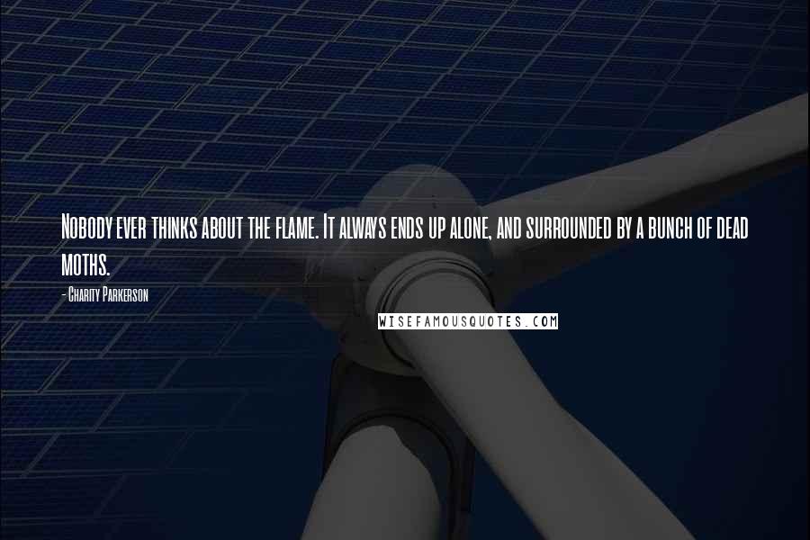 Charity Parkerson Quotes: Nobody ever thinks about the flame. It always ends up alone, and surrounded by a bunch of dead moths.