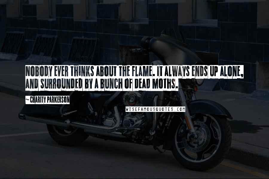 Charity Parkerson Quotes: Nobody ever thinks about the flame. It always ends up alone, and surrounded by a bunch of dead moths.