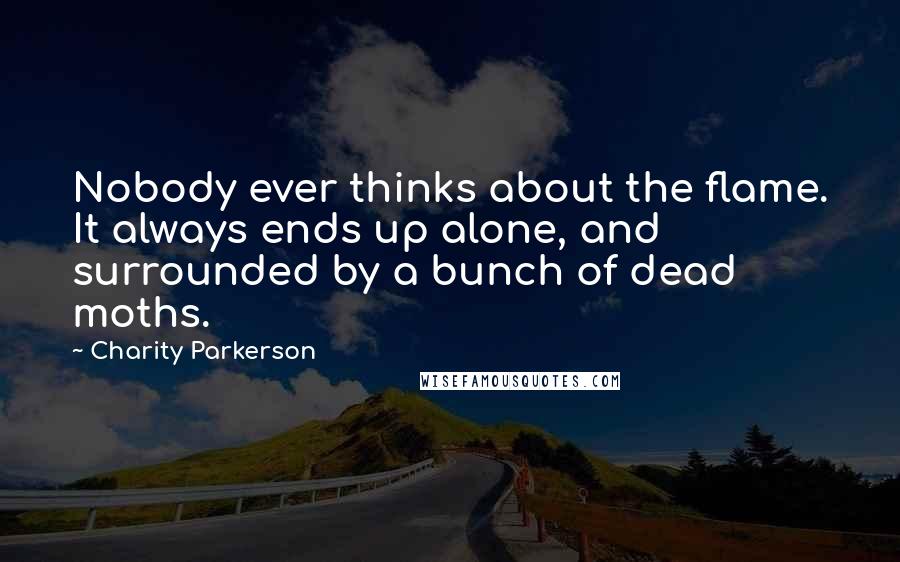 Charity Parkerson Quotes: Nobody ever thinks about the flame. It always ends up alone, and surrounded by a bunch of dead moths.