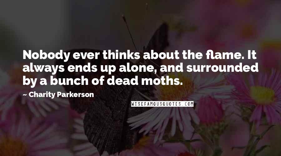 Charity Parkerson Quotes: Nobody ever thinks about the flame. It always ends up alone, and surrounded by a bunch of dead moths.