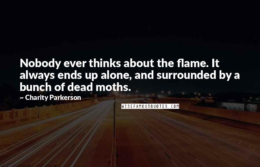 Charity Parkerson Quotes: Nobody ever thinks about the flame. It always ends up alone, and surrounded by a bunch of dead moths.