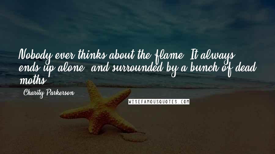 Charity Parkerson Quotes: Nobody ever thinks about the flame. It always ends up alone, and surrounded by a bunch of dead moths.