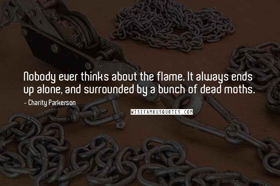 Charity Parkerson Quotes: Nobody ever thinks about the flame. It always ends up alone, and surrounded by a bunch of dead moths.