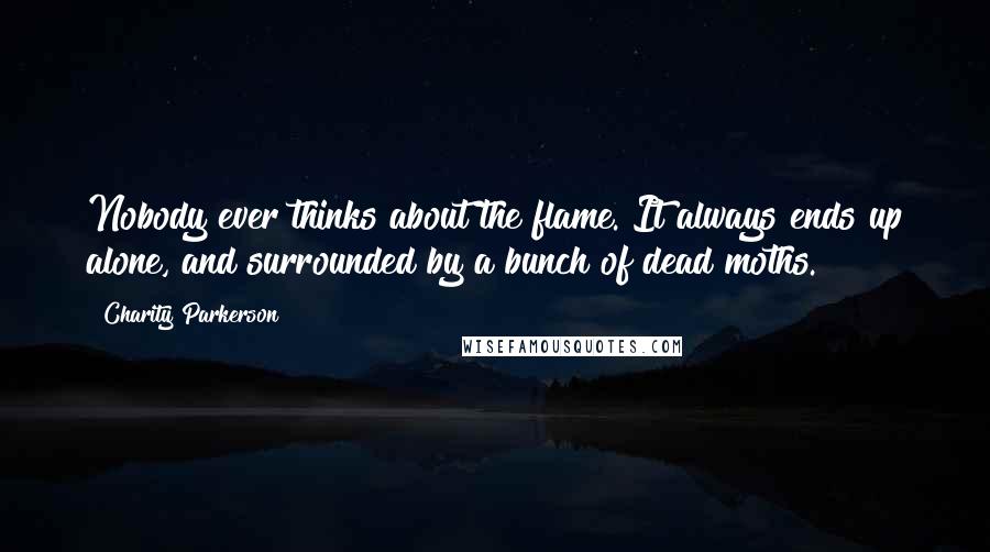 Charity Parkerson Quotes: Nobody ever thinks about the flame. It always ends up alone, and surrounded by a bunch of dead moths.