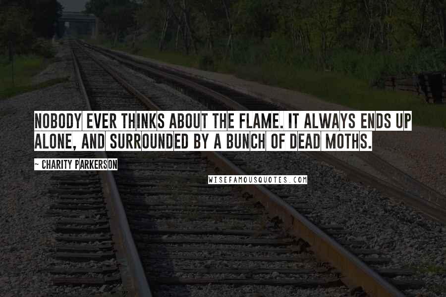 Charity Parkerson Quotes: Nobody ever thinks about the flame. It always ends up alone, and surrounded by a bunch of dead moths.