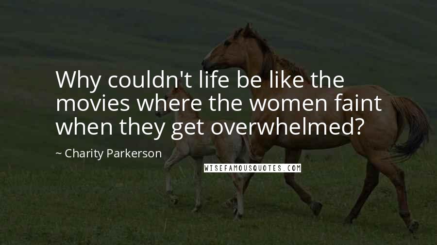 Charity Parkerson Quotes: Why couldn't life be like the movies where the women faint when they get overwhelmed?