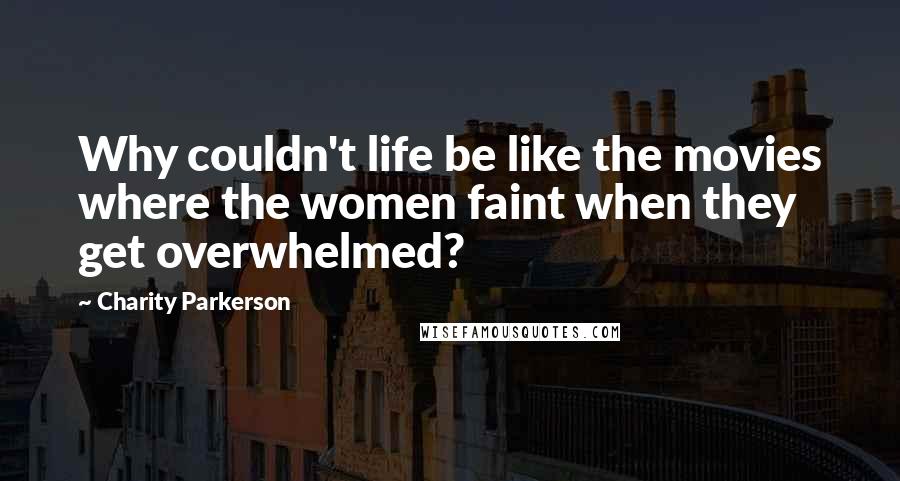 Charity Parkerson Quotes: Why couldn't life be like the movies where the women faint when they get overwhelmed?
