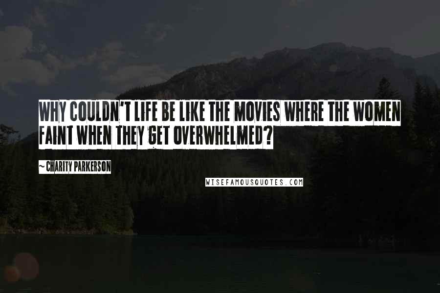 Charity Parkerson Quotes: Why couldn't life be like the movies where the women faint when they get overwhelmed?