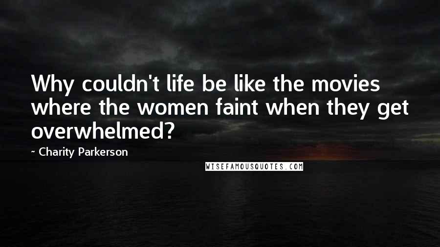 Charity Parkerson Quotes: Why couldn't life be like the movies where the women faint when they get overwhelmed?