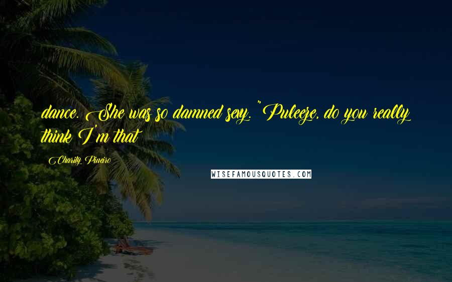 Charity Pineiro Quotes: dance. She was so damned sexy. "Puleeze, do you really think I'm that