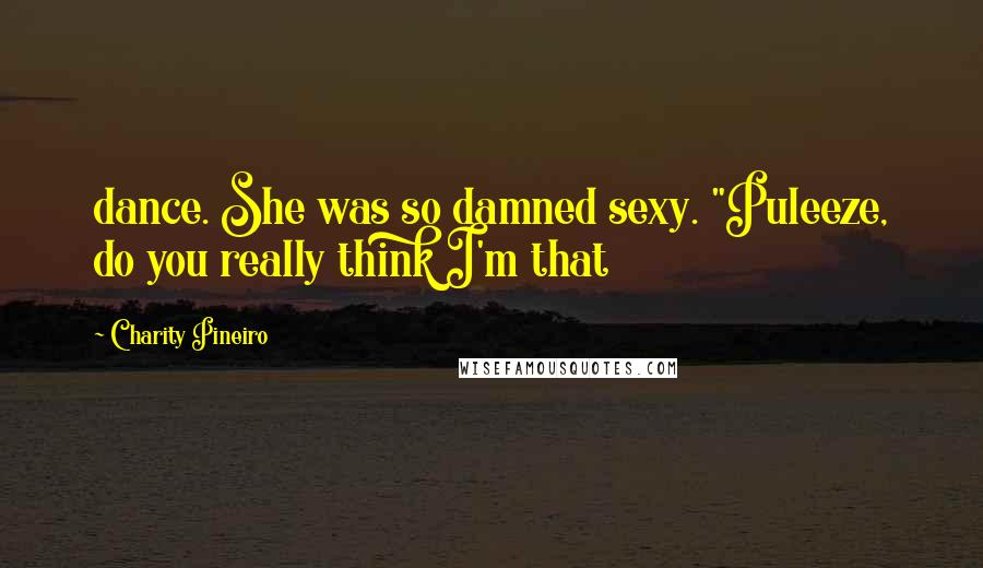 Charity Pineiro Quotes: dance. She was so damned sexy. "Puleeze, do you really think I'm that