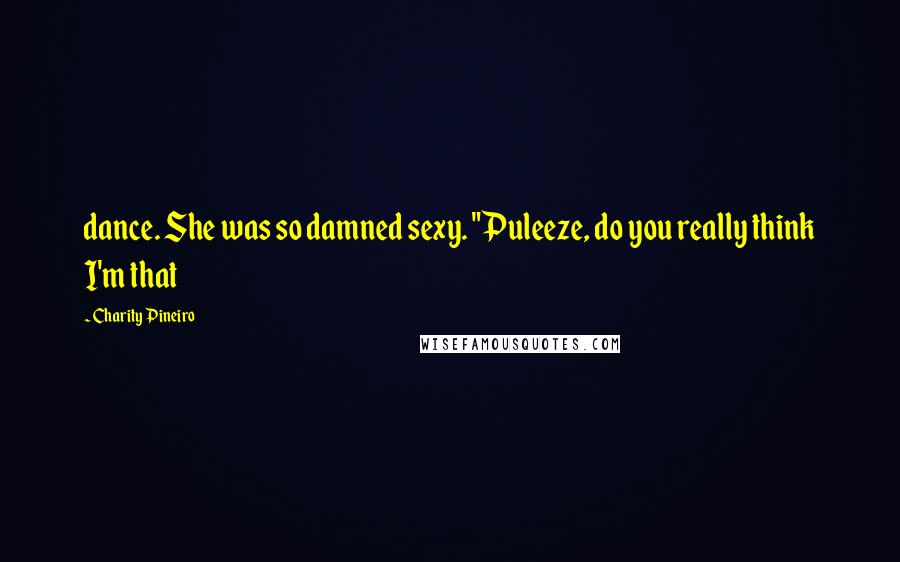 Charity Pineiro Quotes: dance. She was so damned sexy. "Puleeze, do you really think I'm that
