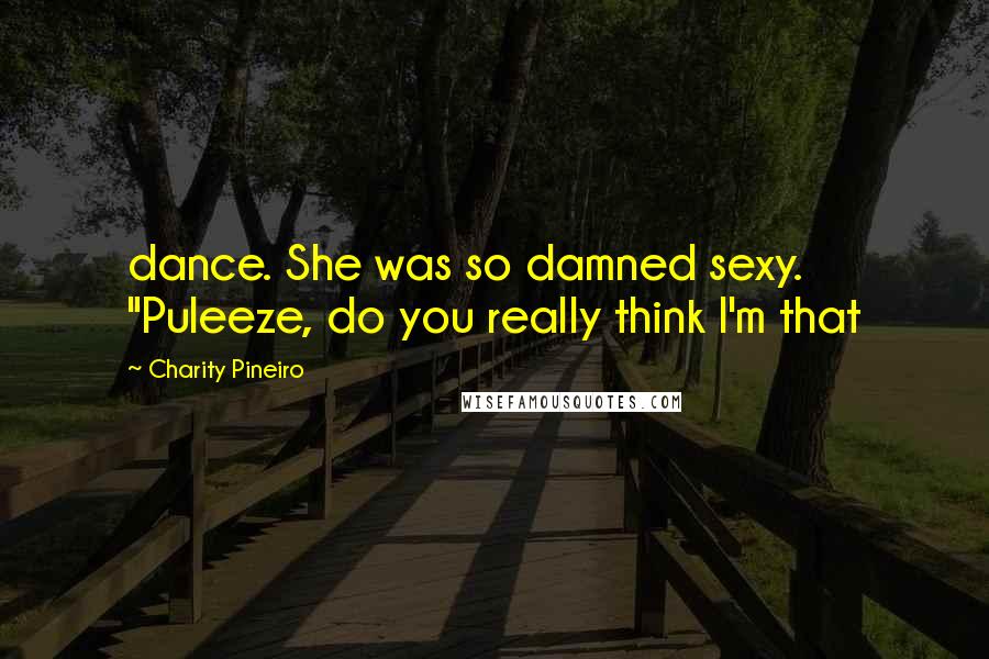 Charity Pineiro Quotes: dance. She was so damned sexy. "Puleeze, do you really think I'm that