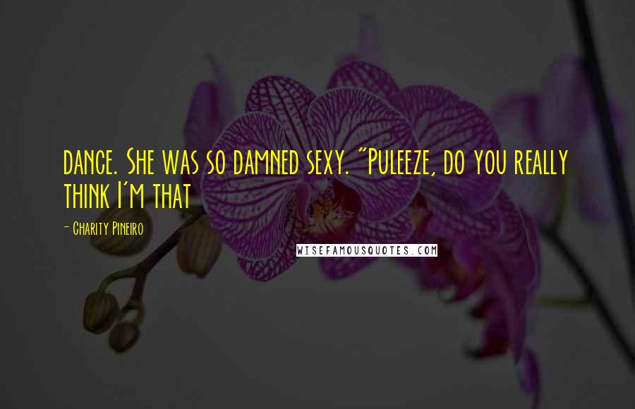 Charity Pineiro Quotes: dance. She was so damned sexy. "Puleeze, do you really think I'm that