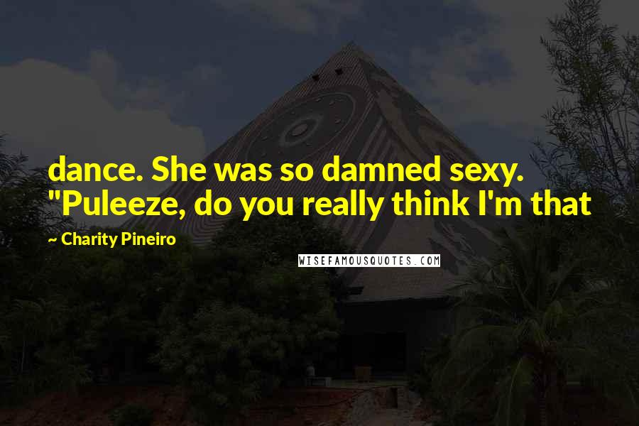 Charity Pineiro Quotes: dance. She was so damned sexy. "Puleeze, do you really think I'm that