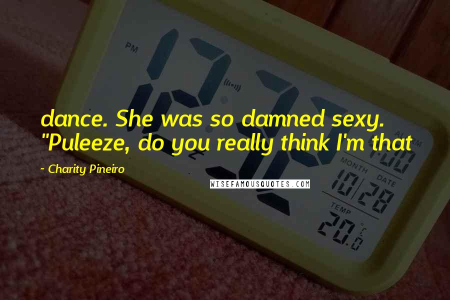 Charity Pineiro Quotes: dance. She was so damned sexy. "Puleeze, do you really think I'm that