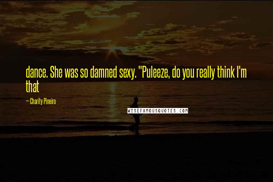 Charity Pineiro Quotes: dance. She was so damned sexy. "Puleeze, do you really think I'm that
