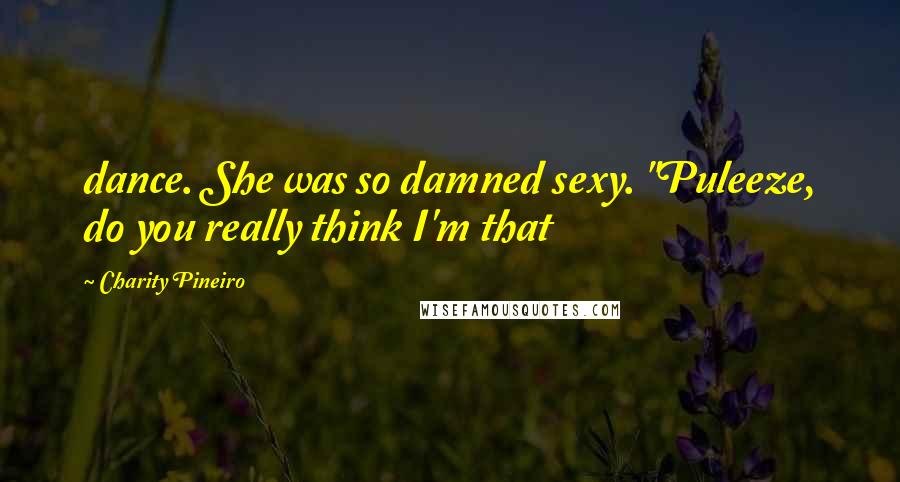 Charity Pineiro Quotes: dance. She was so damned sexy. "Puleeze, do you really think I'm that