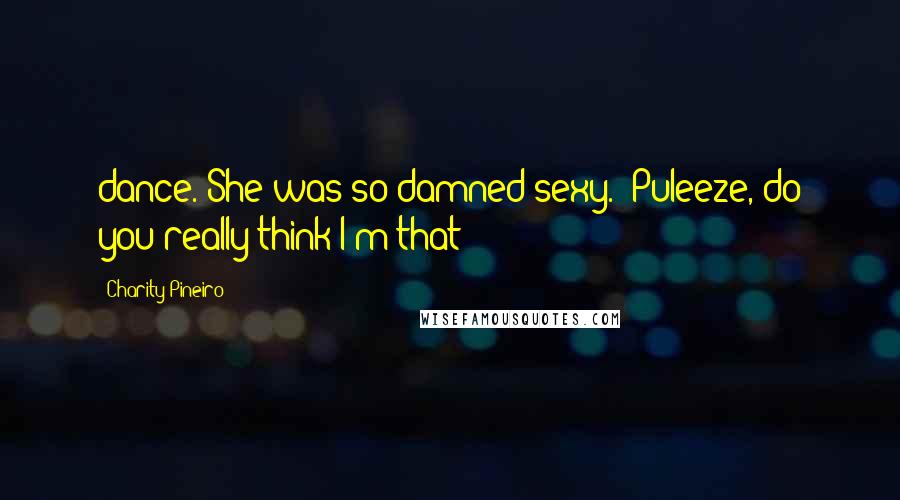 Charity Pineiro Quotes: dance. She was so damned sexy. "Puleeze, do you really think I'm that