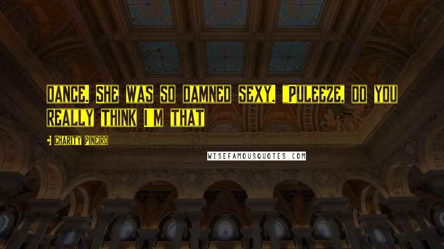 Charity Pineiro Quotes: dance. She was so damned sexy. "Puleeze, do you really think I'm that