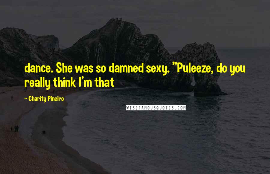 Charity Pineiro Quotes: dance. She was so damned sexy. "Puleeze, do you really think I'm that